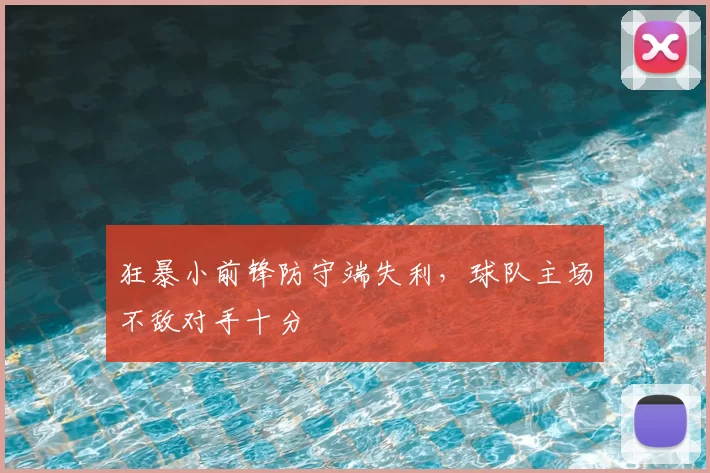 狂暴小前锋防守端失利，球队主场不敌对手十分