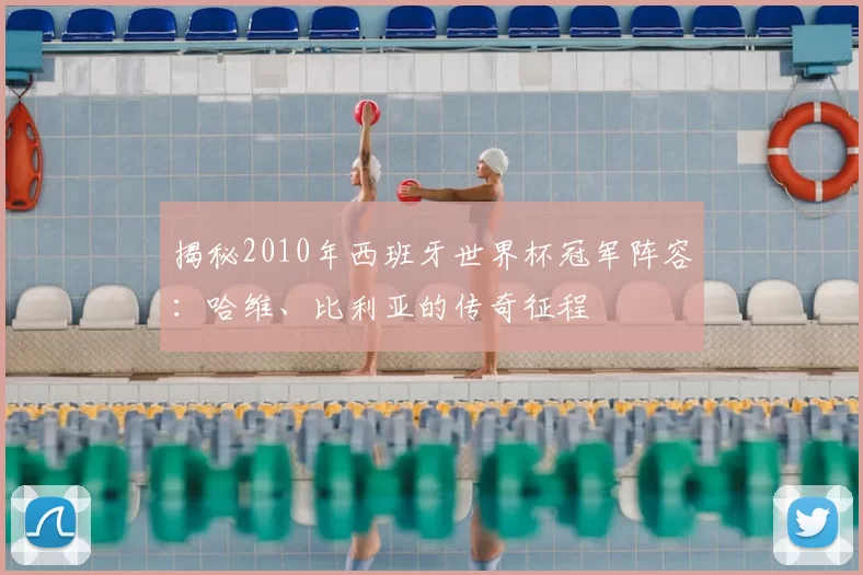揭秘2010年西班牙世界杯冠军阵容：哈维、比利亚的传奇征程