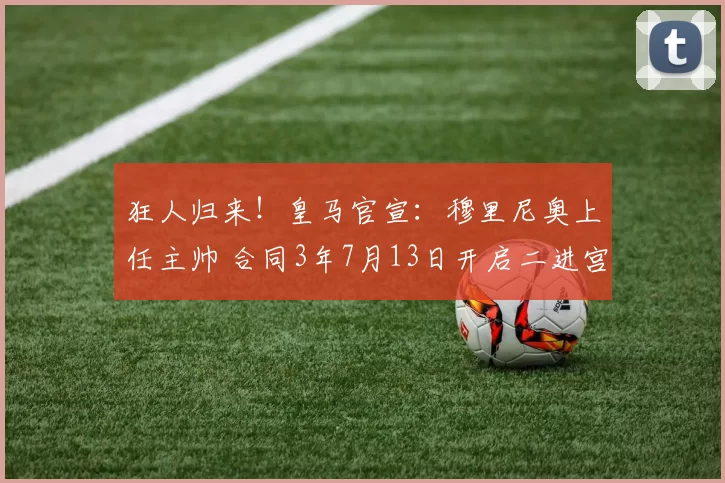 狂人归来！皇马官宣：穆里尼奥上任主帅 合同3年7月13日开启二进宫