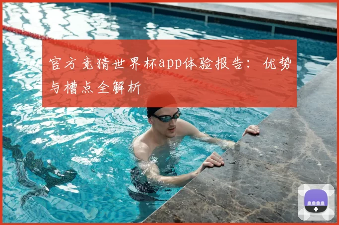 官方竞猜世界杯app体验报告：优势与槽点全解析