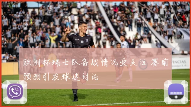 欧洲杯瑞士队备战情况受关注 赛前预测引发球迷讨论