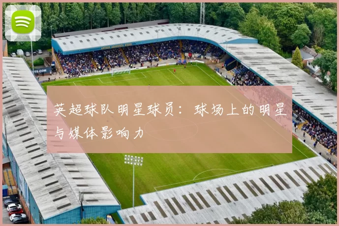 英超球队明星球员：球场上的明星与媒体影响力