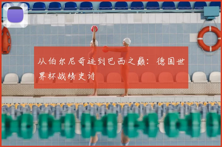 从伯尔尼奇迹到巴西之巅:德国世界杯战绩史诗