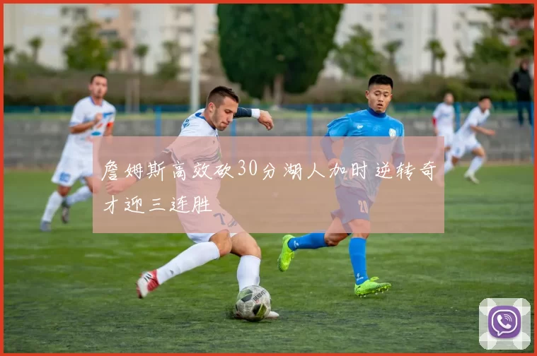 詹姆斯高效砍30分湖人加时逆转奇才迎三连胜
