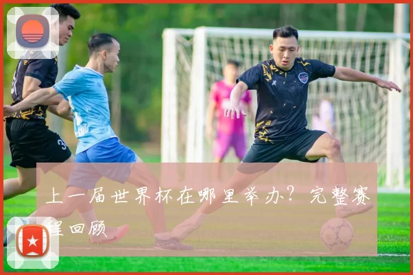 上一届世界杯在哪里举办？完整赛程回顾