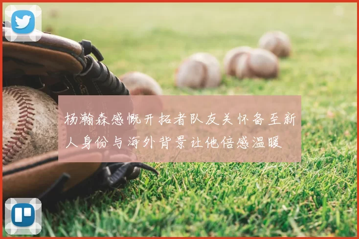 杨瀚森感慨开拓者队友关怀备至新人身份与海外背景让他倍感温暖