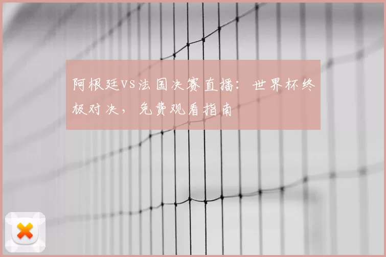 阿根廷vs法国决赛直播：世界杯终极对决，免费观看指南