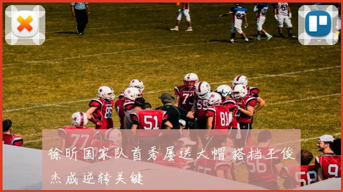 徐昕国家队首秀屡送大帽 搭档王俊杰成逆转关键