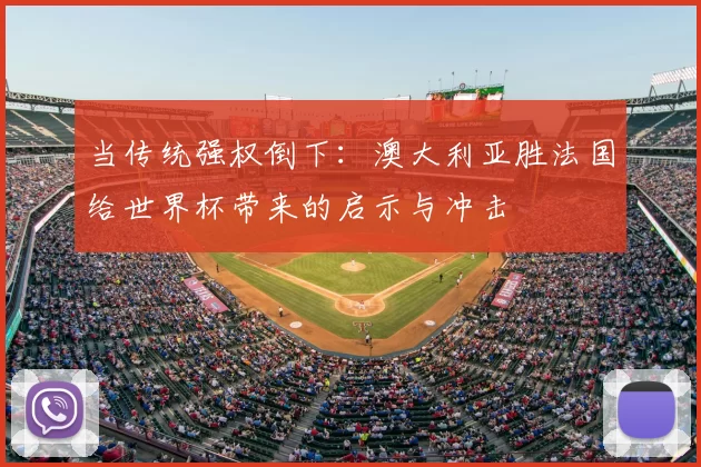 当传统强权倒下:澳大利亚胜法国给世界杯带来的启示与冲击
