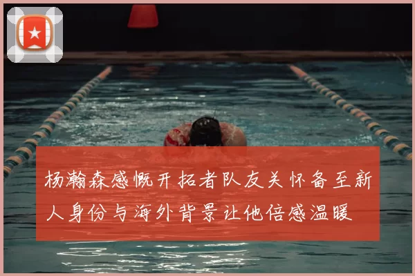 杨瀚森感慨开拓者队友关怀备至新人身份与海外背景让他倍感温暖