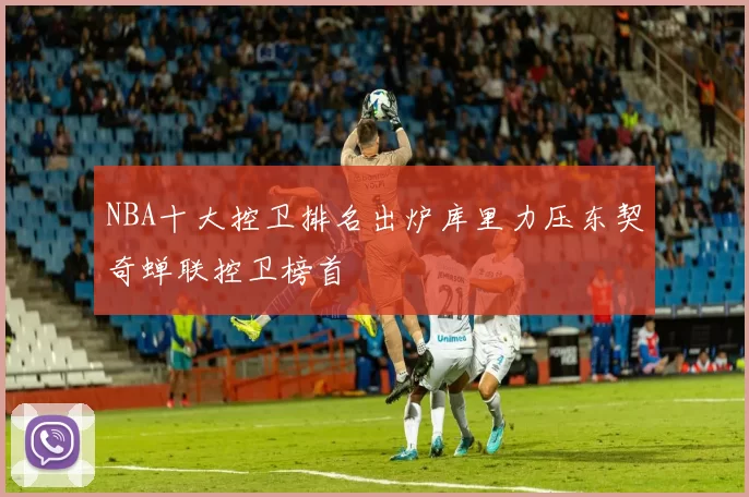 NBA十大控卫排名出炉库里力压东契奇蝉联控卫榜首