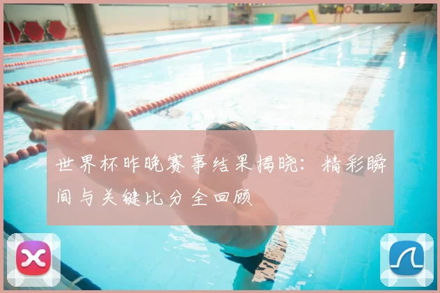 世界杯昨晚赛事结果揭晓：精彩瞬间与关键比分全回顾