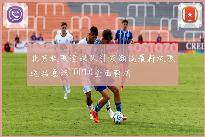 北京极限运动队引领潮流最新极限运动意识TOP10全面解析