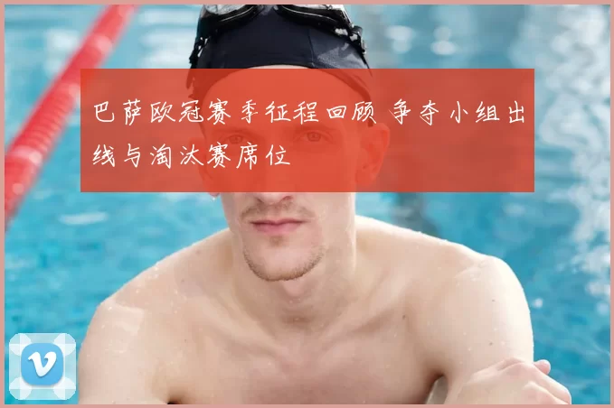 巴萨欧冠赛季征程回顾 争夺小组出线与淘汰赛席位