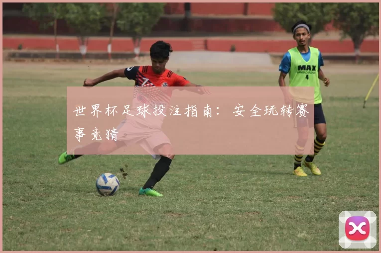 世界杯足球投注指南：安全玩转赛事竞猜