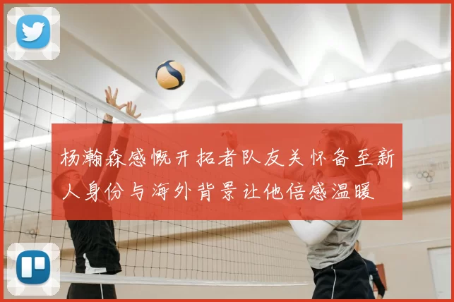 杨瀚森感慨开拓者队友关怀备至新人身份与海外背景让他倍感温暖