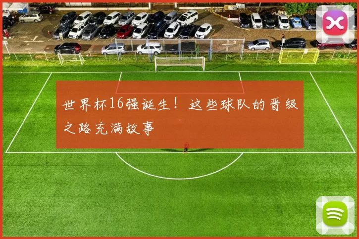 世界杯16强诞生！这些球队的晋级之路充满故事