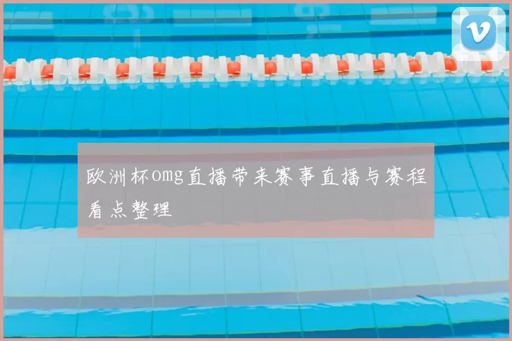 欧洲杯omg直播带来赛事直播与赛程看点整理