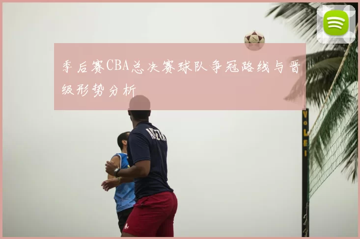 季后赛CBA总决赛球队争冠路线与晋级形势分析