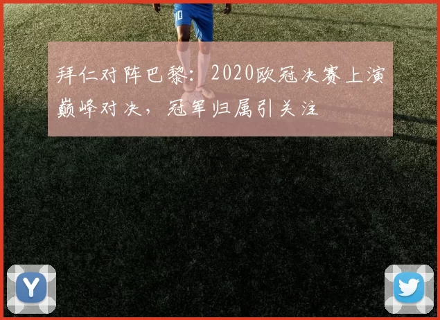 拜仁对阵巴黎：2020欧冠决赛上演巅峰对决，冠军归属引关注
