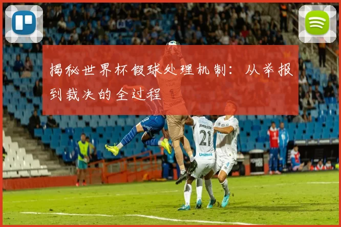 揭秘世界杯假球处理机制：从举报到裁决的全过程