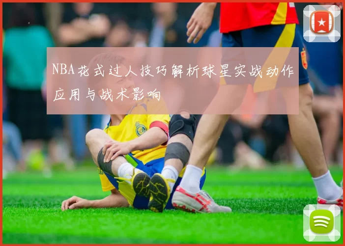 NBA花式过人技巧解析球星实战动作应用与战术影响