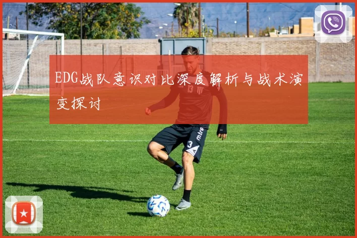 EDG战队意识对比深度解析与战术演变探讨