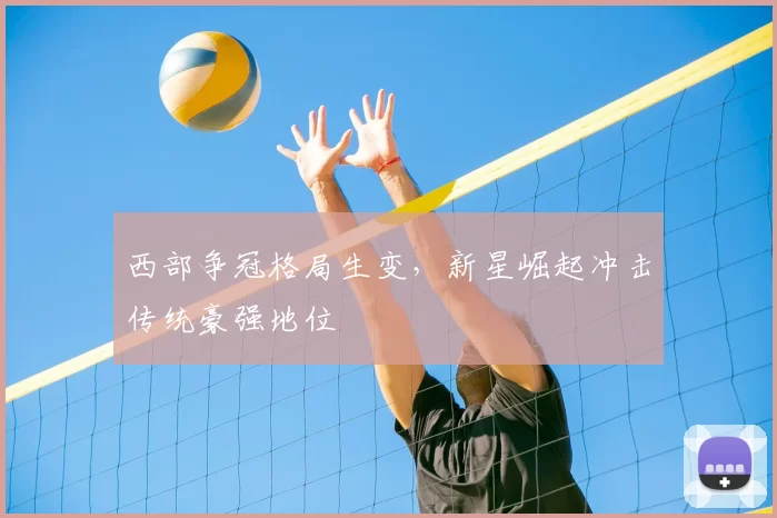 西部争冠格局生变，新星崛起冲击传统豪强地位