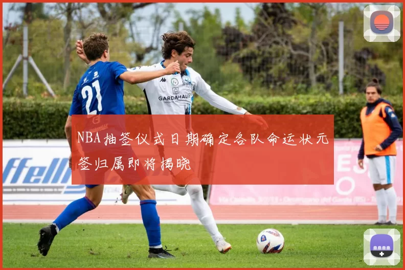 NBA抽签仪式日期确定各队命运状元签归属即将揭晓