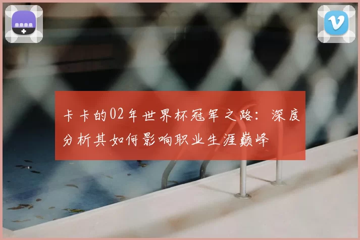 卡卡的02年世界杯冠军之路：深度分析其如何影响职业生涯巅峰