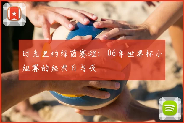 时光里的绿茵赛程:06年世界杯小组赛的经典日与夜