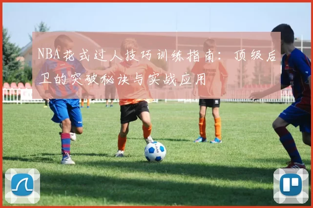 NBA花式过人技巧训练指南：顶级后卫的突破秘诀与实战应用