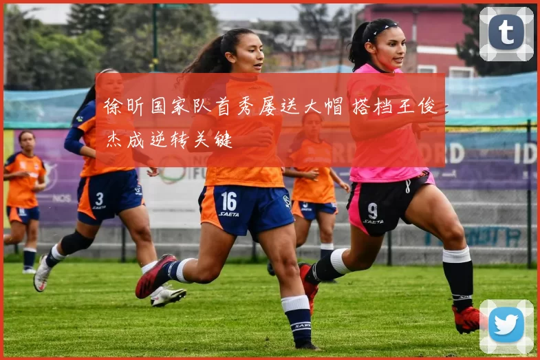 徐昕国家队首秀屡送大帽 搭档王俊杰成逆转关键