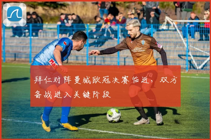 拜仁对阵曼城欧冠决赛临近，双方备战进入关键阶段