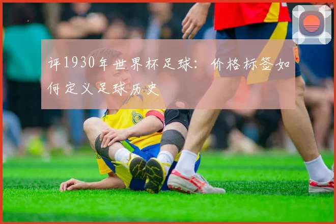 评1930年世界杯足球:价格标签如何定义足球历史