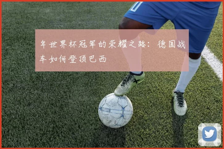 年世界杯冠军的荣耀之路：德国战车如何登顶巴西