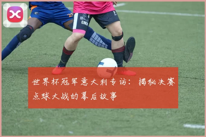 世界杯冠军意大利专访:揭秘决赛点球大战的幕后故事