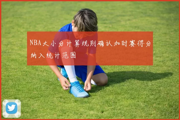 NBA大小分计算规则确认加时赛得分纳入统计范围