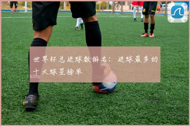 世界杯总进球数排名：进球最多的十大球星榜单
