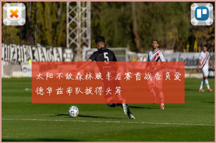 太阳不敌森林狼季后赛首战告负爱德华兹率队拔得头筹