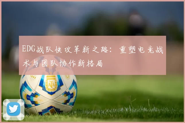 EDG战队快攻革新之路：重塑电竞战术与团队协作新格局