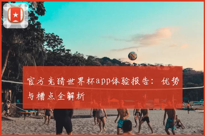 官方竞猜世界杯app体验报告：优势与槽点全解析