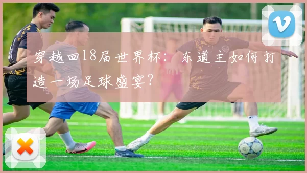 穿越回18届世界杯：东道主如何打造一场足球盛宴？