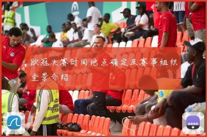 欧冠决赛时间地点确定及赛事组织全景介绍
