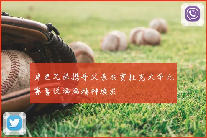 库里兄弟携手父亲共赏杜克大学比赛喜悦满满精神焕发