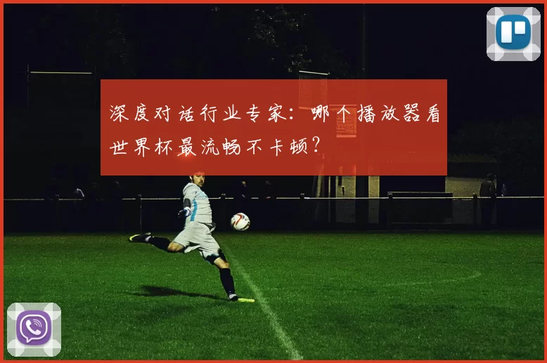 深度对话行业专家：哪个播放器看世界杯最流畅不卡顿？