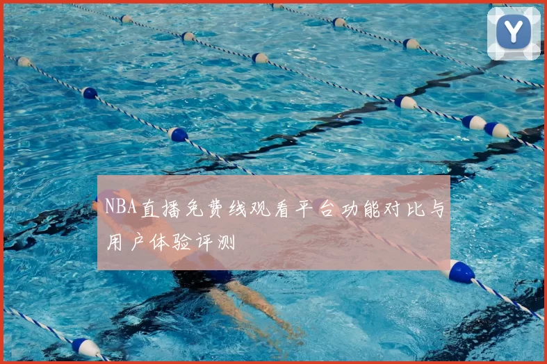 NBA直播免费线观看平台功能对比与用户体验评测