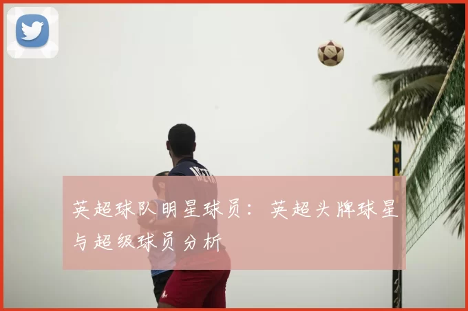 英超球队明星球员：英超头牌球星与超级球员分析