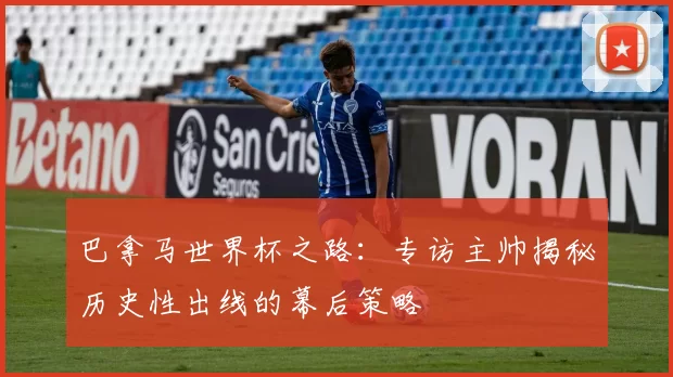 巴拿马世界杯之路：专访主帅揭秘历史性出线的幕后策略