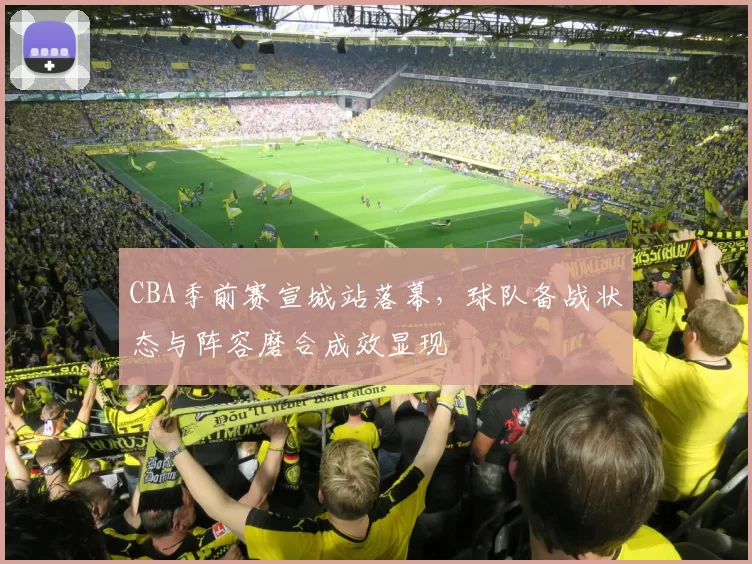 CBA季前赛宣城站落幕，球队备战状态与阵容磨合成效显现